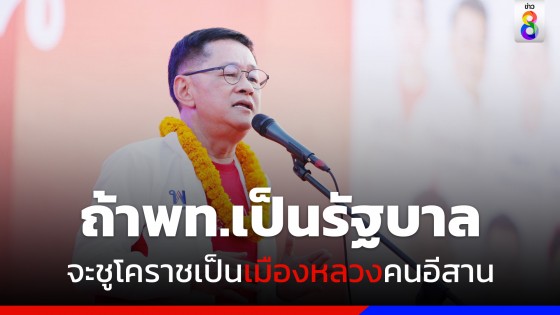 "ประเสริฐ" ลั่นหาก ‘เพื่อไทย’ เป็นรัฐบาล จะชูโคราชเป็นเมืองหลวงคนอีสานในอนาคต