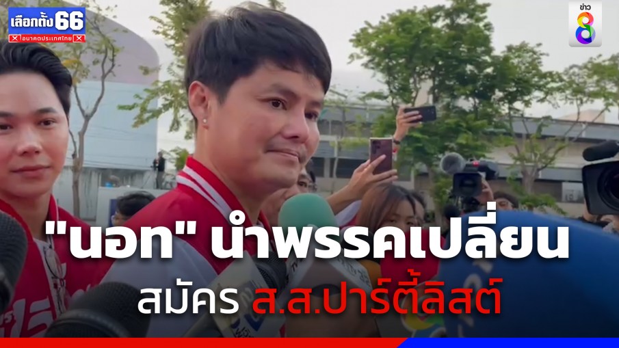 "นอท กองสลากพลัส" นำพรรคเปลี่ยน สมัคร ส.ส.ปาร์ตี้ลิสต์ ตั้งเป้ากวาด 3 ล้านเสียง