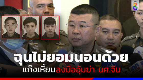 ผบ.ตร. เผย 1 ใน 3 แก๊งเหี้ยมอุ้มฆ่า นศ.จีน ฉุนเพราะไม่ยอมหลับนอนด้วย