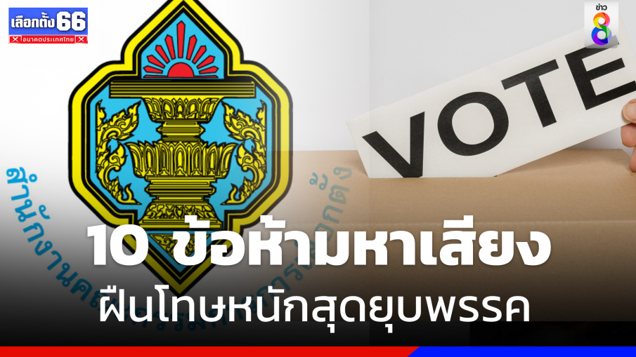 เปิด 10 ข้อห้ามหาเสียงเลือกตั้ง  ฝืนโทษหนักสุดยุบพรรค