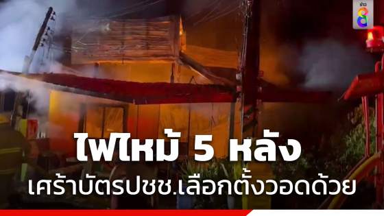 ไฟไหม้กลางดึกลาม 5 หลัง เจ้าของบ้านเศร้าบัตรปชช.เลือกตั้งวอดไปด้วย