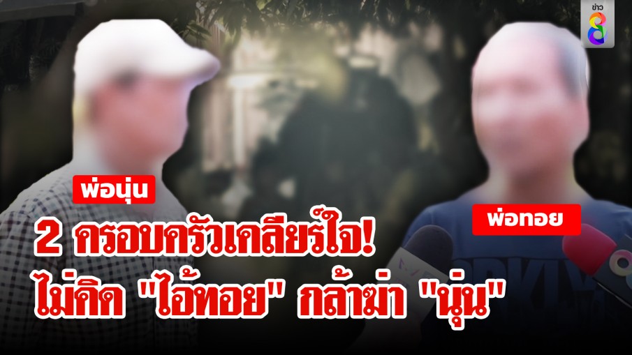 โกหกยันพ่อ! "ไอ้ทอย" ทำทีห่วงเมีย 2 ครอบครัวเคลียร์ใจ ช็อกหนัก ไม่คิดว่าจะกล้าฆ่า "นุ่น"