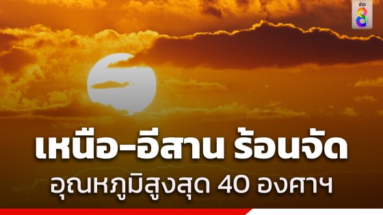 กรมอุตุฯ เตือน "ภาคเหนือ - อีสาน" ร้อนจัดอุณหภูมิสูงสุด 40 องศาฯ