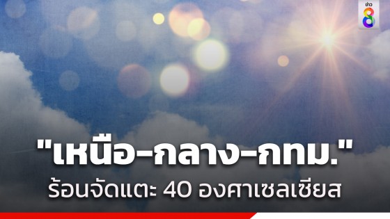 กรมอุตุฯ เผยไทยตอนบนอากาศร้อนจัด "เหนือ-กลาง -กทม." สูงสุด 40 องศาเซลเซียส