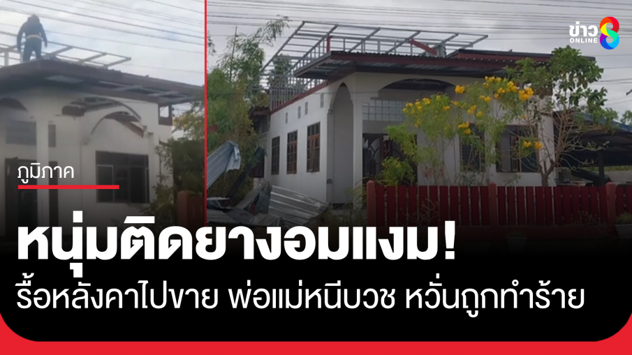 หนุ่มติดยาบ้างอมแงม รื้อหลังคาบ้านไปขาย พ่อแม่หนีไปบวช ชาวบ้านอยู่อย่างหวาดผวา
