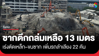 ซากตึกถล่มลดเหลือ 13 เมตร เร่งตัดเหล็ก–ขนซาก เพิ่มรถลำเลียง...