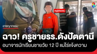 ฉาว! ครูชายโรงเรียนดังปัตตานี อนาจารนักเรียนชายวัย 12 ปี แม่โร่แจ้งความ...