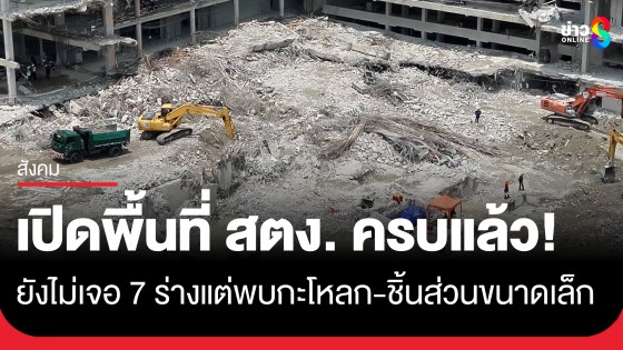 เปิดพื้นที่ สตง. ครบแล้ว ไม่พบ 7 ร่างผู้สูญหาย แต่พบกะโหลก-ชิ้นส่วนอวัยวะขนาดเล็ก