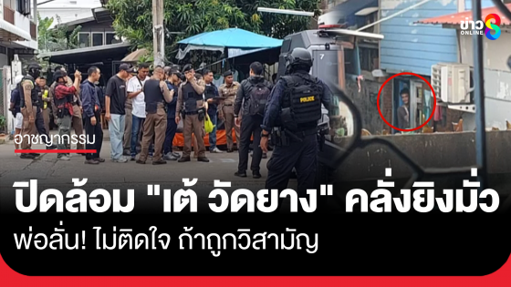 ปิดล้อม "เต้ วัดยาง" คลั่งยิงมั่ว พ่อลั่นถ้าลูก ถูกวิสามัญ ก็ไม่ติดใจ