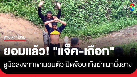ยอมแล้ว! "แจ็ค-เถือก" ชูมือลงจากเขามอบตัวปิดจ๊อบแก๊ง 4 ทรชนฆ่าเผานั่งยาง 4 ศพ 