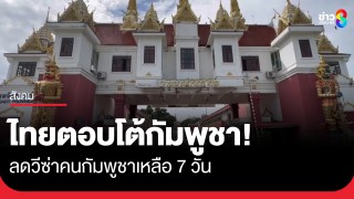 ไทยตอบโต้กัมพูชา ลดวีซ่าคนกัมพูชาเหลือ 7 วัน...