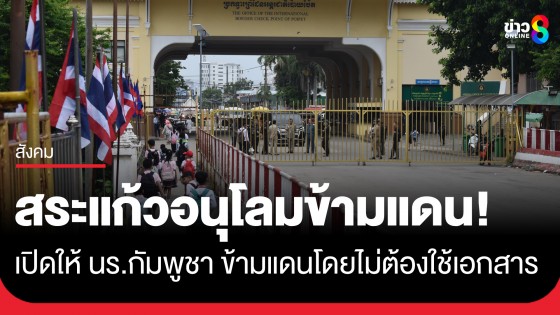 ด่านคลองลึกอนุโลม! เปิดให้นักเรียนกัมพูชาข้ามแดนวันแรก โดยไม่ต้องใช้เอกสารผ่านแดน