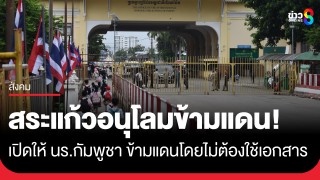 ด่านคลองลึกอนุโลม! เปิดให้นักเรียนกัมพูชาข้ามแดนวันแรก...