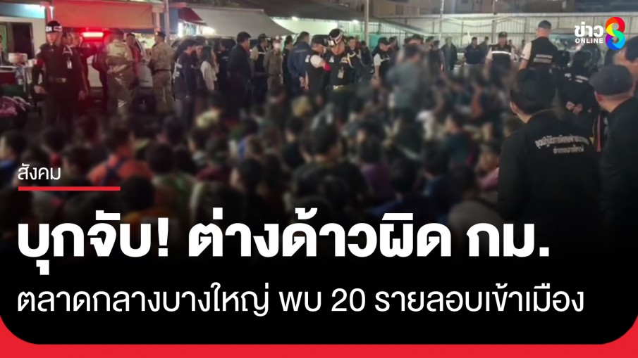 บุกจับแรงงานต่างด้าว ตลาดกลางบางใหญ่ พบผิดกฎหมาย 20 ราย