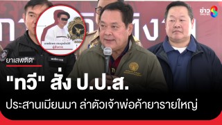 "ทวี" สั่ง ป.ป.ส. ล่าเจ้าพ่อค้ายารายใหญ่ หนีซุกท่าขี้เหล็ก...