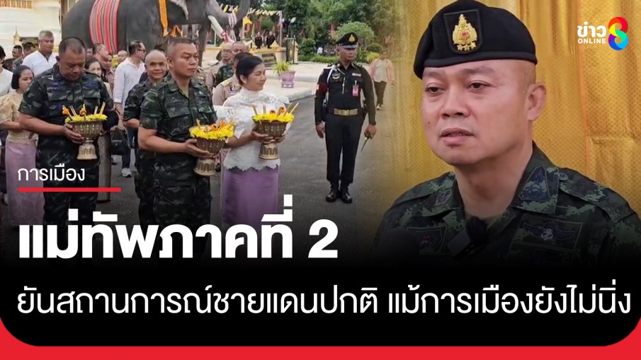 แม่ทัพภาคที่ 2 ยันสถานการณ์ชายแดนปกติ ไร้กังวล แม้การเมืองในประเทศยังไม่นิ่ง