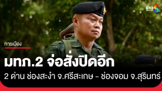 แม่ทัพภาคที่ 2 จ่อลงนามปิดอีก! ด่านช่องสะงำ จ.ศรีสะเกษ และด่านช่องจอม...