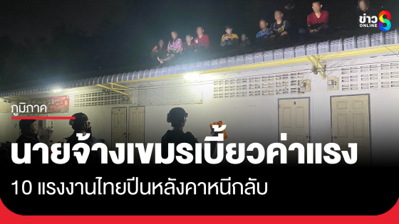 10 แรงงานไทย ถูกนายจ้างเขมรเบี้ยวค่าแรง ปีนหลังคาหวังข้ามแดนกลับ
