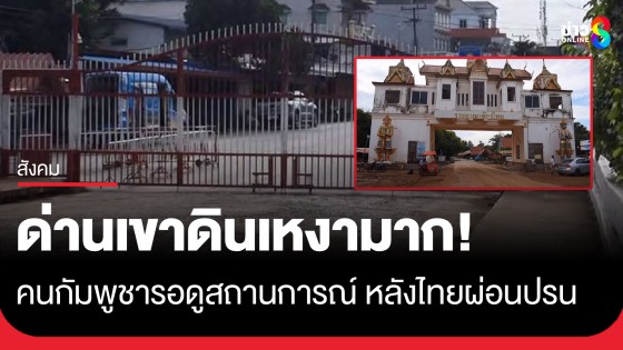ด่านเขาดินเงียบเหงามาก! คนกัมพูชารอดูสถานการณ์ หลังไทยผ่อนปรนให้แรงงานอยู่ต่อ