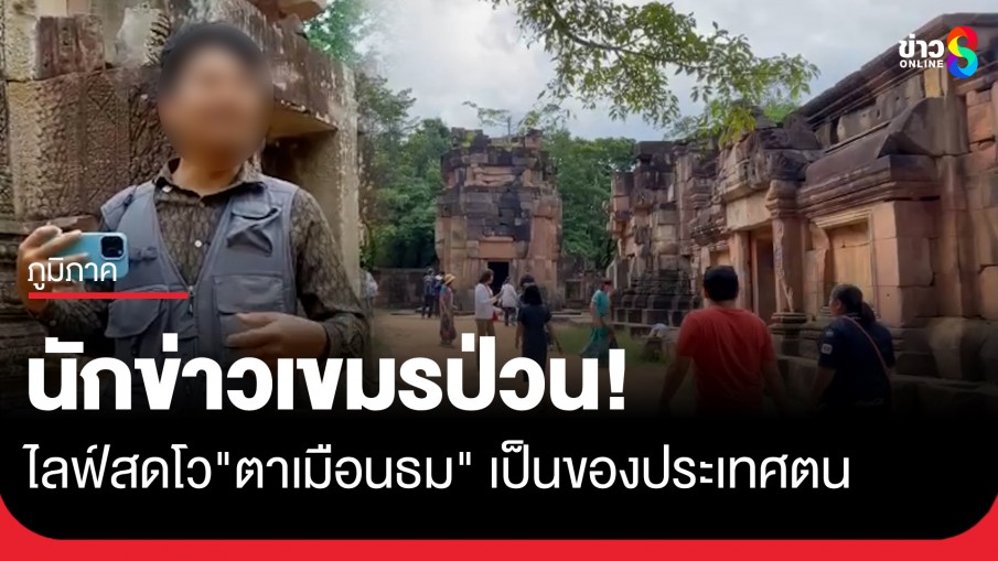 วุ่นวายอีก! นักข่าวเขมรป่วน ไลฟ์สดโว "ปราสาทตาเมือนธม" เป็นของเขมร