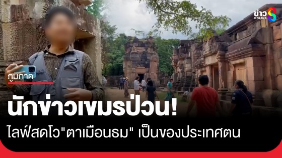 วุ่นวายอีก! นักข่าวเขมรป่วน ไลฟ์สดโว "ปราสาทตาเมือนธม" เป็นของเขมร