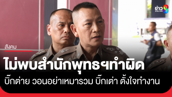 "บิ๊กต่าย" เผยไม่พบสำนักพุทธฯทำผิด วอนอย่าเหมารวมศาสนา ชม! "บิ๊กเต่า" ตั้งใจทำงาน