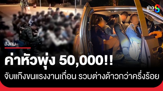 จับขบวนการขนแรงงานเถื่อน คืนเดียวรวบแรงงานต่างด้าว 59 คน ค่าหัวพุ่ง 50,000 