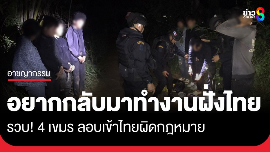 รวบ! 4 เขมรลอบเข้าไทยผิดกฎหมาย สารภาพหนีพิษเศรษฐกิจบ้านเกิด