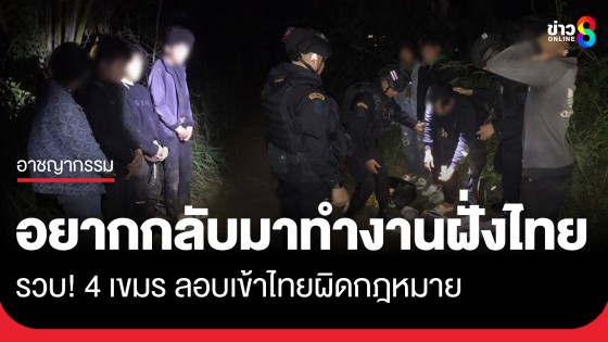 รวบ! 4 เขมรลอบเข้าไทยผิดกฎหมาย สารภาพหนีพิษเศรษฐกิจบ้านเกิด
