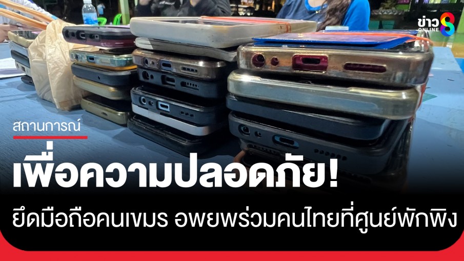 เพื่อความปลอดภัย! ยึดมือถือแรงงานเขมรตัดการสื่อสาร หลังอพยพร่วมคนไทยที่ศูนย์พักพิงตราด