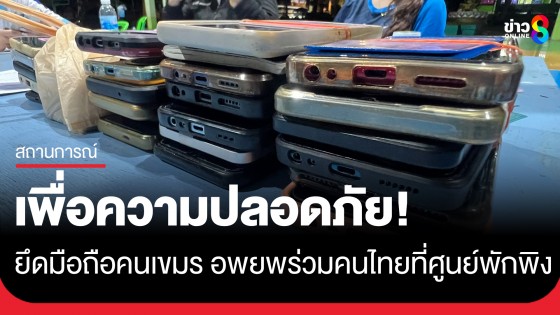 เพื่อความปลอดภัย! ยึดมือถือแรงงานเขมรตัดการสื่อสาร หลังอพยพร่วมคนไทยที่ศูนย์พักพิงตราด
