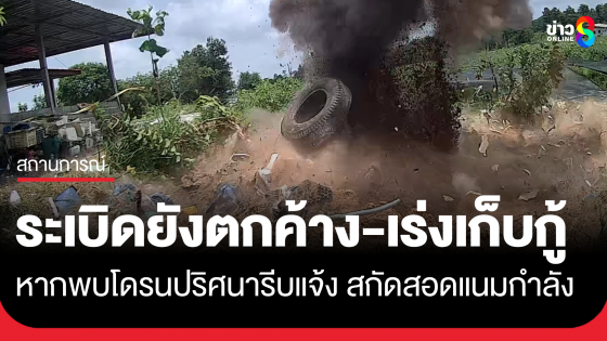 ระเบิดยังตกค้าง! จนท.เร่งเก็บกู้ ของดเข้าพื้นที่เสี่ยง