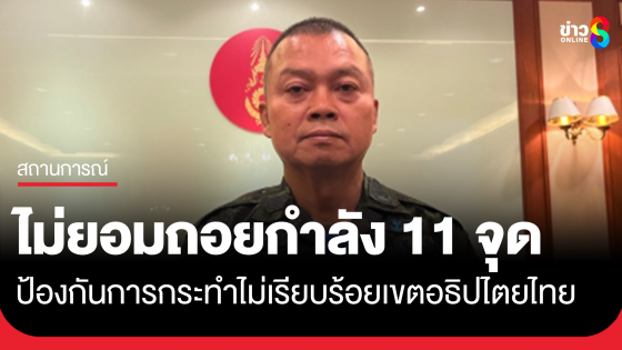 แม่ทัพภาคที่2 ลั่น กองทัพ ไม่ยอมถอยกำลัง11จุด เขตอธิปไตยไทย 