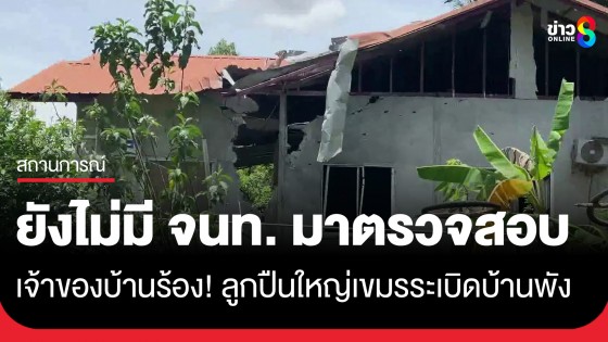 เจ้าของบ้านร้อง! ลูกปืนใหญ่เขมรระเบิดบ้านพังยับ ยังไม่มี จนท. มาตรวจสอบ 