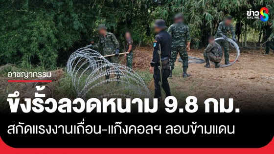 ทหารไทย ล้อมรั้วลวดหนามชายแดน 9.8 กม. สกัดแรงงานเถื่อน มิจฉาชีพ แก๊งคอลเซนเตอร์ลอบข้ามแดน