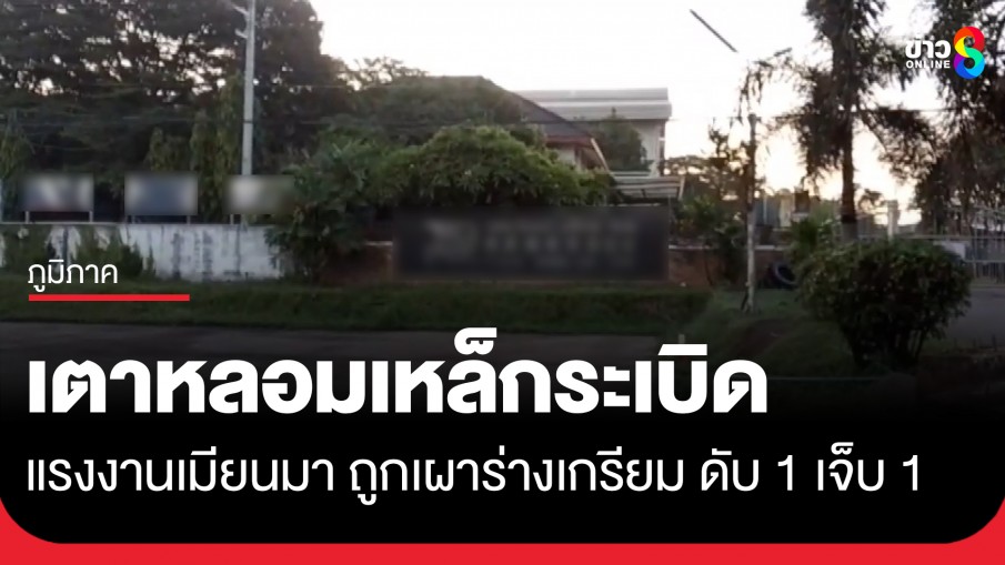 สลด! เตาหลอมเหล็กระเบิด แรงงานเมียนมาถูกเผาร่างไหม้เกรียม ดับ 1 เจ็บ 1 ราย