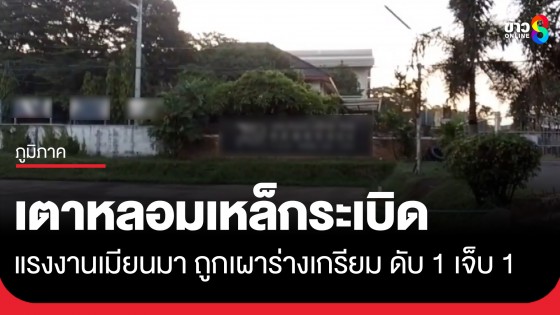 สลด! เตาหลอมเหล็กระเบิด แรงงานเมียนมาถูกเผาร่างไหม้เกรียม ดับ 1 เจ็บ 1 ราย