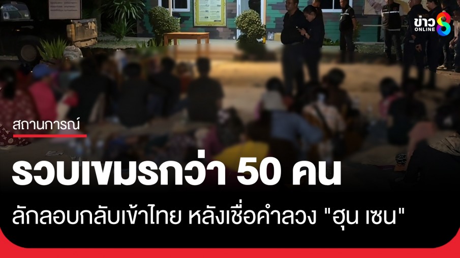 จับชาวกัมพูชาลอบกลับเข้าไทยกว่า 50 คนหลังเชื่อคำลวง "ฮุน เซน" สุดท้ายไม่มีงาน-ไม่มีเงิน