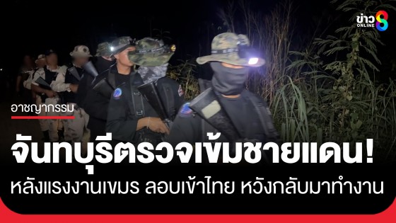 จันทบุรีตรวจเข้มชายแดน! หลังแรงงานเขมรกลัวอดตาย ลอบเข้าไทย หวังกลับมาทำงาน