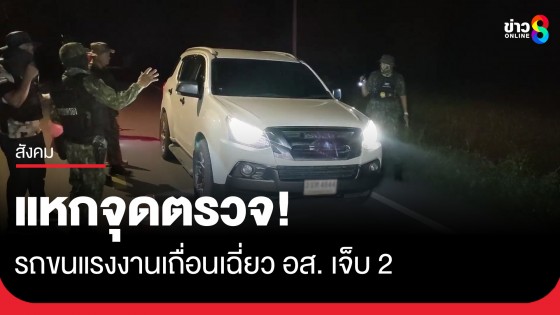 ระทึก! รถขนแรงงานเถื่อนแหกจุดตรวจ เฉี่ยวเจ้าหน้าที่ อส. เจ็บ 2