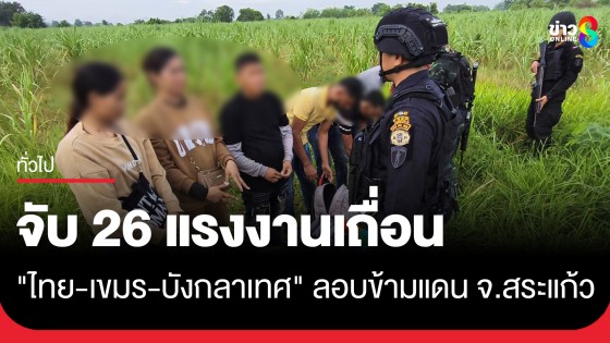 กองกำลังบูรพา สกัดจับ 26 แรงงานเถื่อน "ไทย-เขมร-บังกลาเทศ" ลักลอบข้ามแดน จ.สระแก้ว