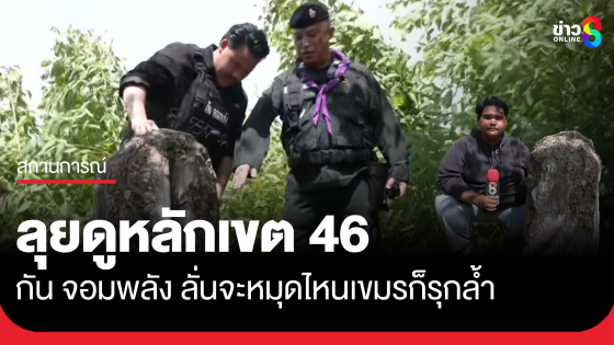 "กัน จอมพลัง" เข้าตรวจสอบหลักหมุด 46 ลั่นหมุดไหนเขมรก็รุกล้ำ