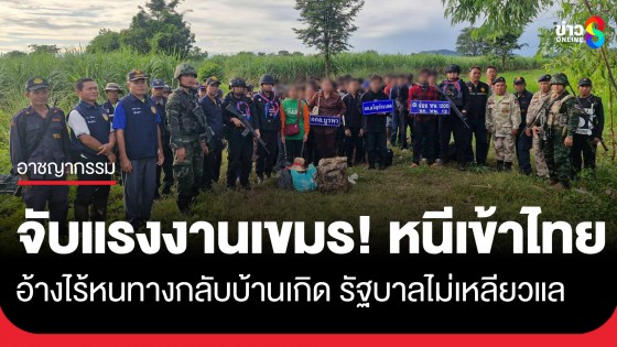 จับแรงงานเขมร! หลบหนีเข้าไทยกว่า 50 คน หลังกลับบ้านเกิด แต่รัฐบาลไม่เหลียวแล