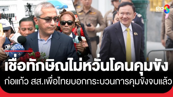 "ก่อแก้ว" สส.พรรคเพื่อไทย เชื่อ "ทักษิณ" ไม่หวั่นโดนคุมขัง บอกกระบวนการคุมขังจบแล้ว