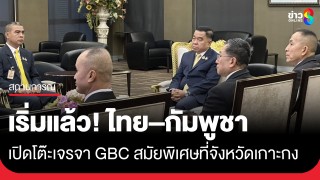 เริ่มแล้ว! ไทย–กัมพูชา เปิดโต๊ะเจรจา GBC...