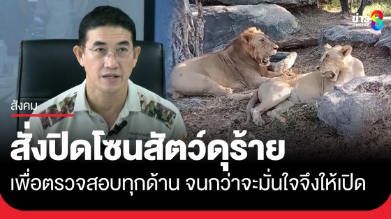 อธิบดีกรมอุทยานฯ สั่งปิดสวนสัตว์โซนสัตว์ดุร้าย เพื่อตรวจสอบทุกด้าน จนกว่าจะมั่นใจจึงอนุญาตให้เปิด 