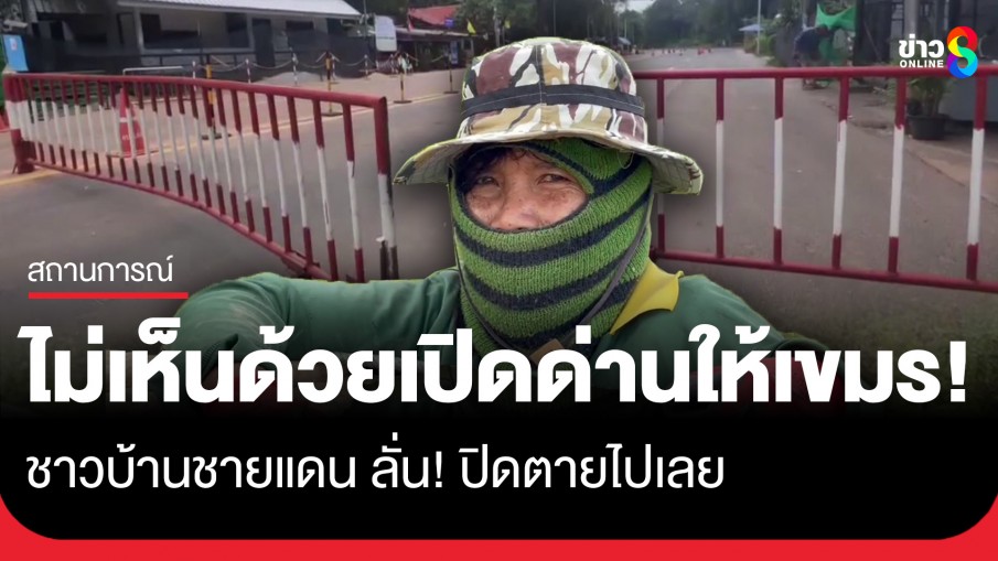 ชาวบ้านชายแดน ลั่นไม่เห็นด้วย! "เปิดด่านให้เขมร" อยากให้ปิดตายไปเลย
