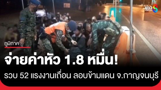 รวบ 52 แรงงานเถื่อนกลางดึก! ลอบเข้าชายแดน จ.กาญจนบุรี จ่ายค่าหัว 1.8 หมื่น!