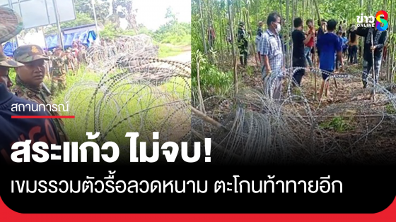 สระแก้วไม่จบ! เขมรรื้อรั้วลวดหนามหีบเพลง ตะโกนท้าทายอีก