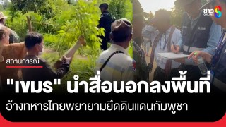 "ทหารเขมร" นำสื่อนอกลงพื้นที่บ้านหนองหญ้าแก้ว อ้างทหารไทยพยายามยึดดินแดนกัมพูชา ทั้งที่เป็นของไทย